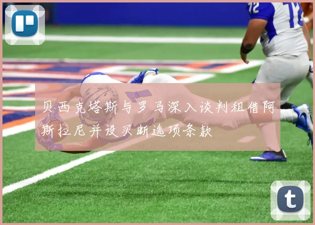 贝西克塔斯与罗马深入谈判租借阿斯拉尼并设买断选项条款