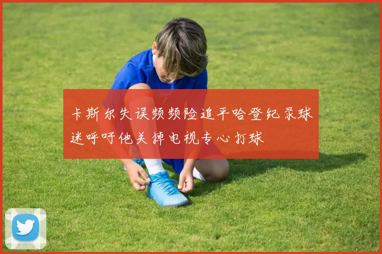 卡斯尔失误频频险追平哈登纪录球迷呼吁他关掉电视专心打球