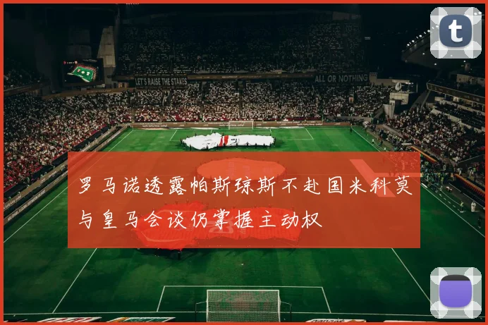 罗马诺透露帕斯琼斯不赴国米科莫与皇马会谈仍掌握主动权