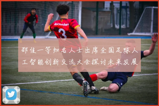 邵佳一等知名人士出席全国足球人工智能创新交流大会探讨未来发展方向