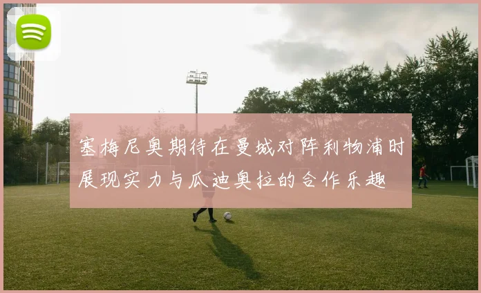 塞梅尼奥期待在曼城对阵利物浦时展现实力与瓜迪奥拉的合作乐趣