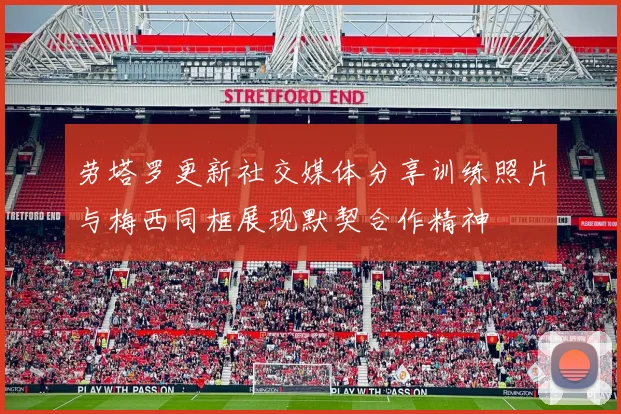 劳塔罗更新社交媒体分享训练照片与梅西同框展现默契合作精神