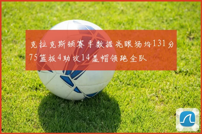 克拉克斯顿赛季数据亮眼场均131分75篮板4助攻14盖帽领跑全队