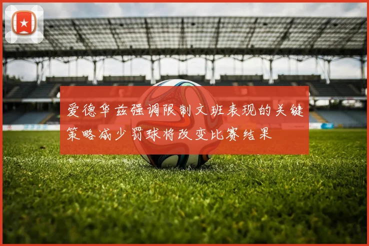 爱德华兹强调限制文班表现的关键策略减少罚球将改变比赛结果