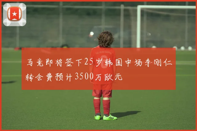 马竞即将签下25岁韩国中场李刚仁转会费预计3500万欧元