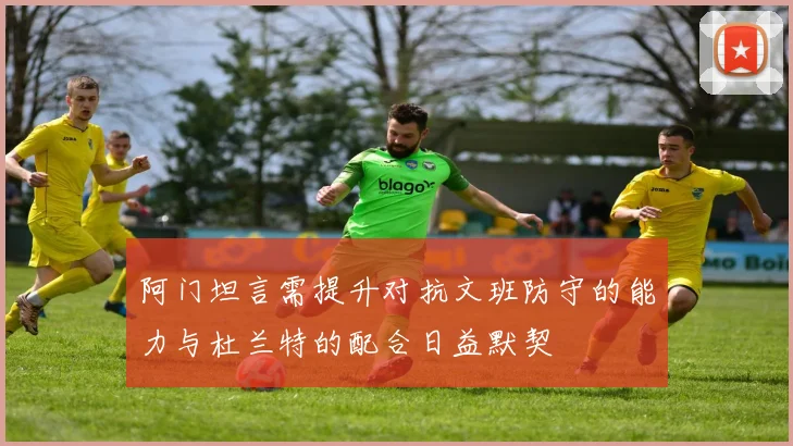 阿门坦言需提升对抗文班防守的能力与杜兰特的配合日益默契