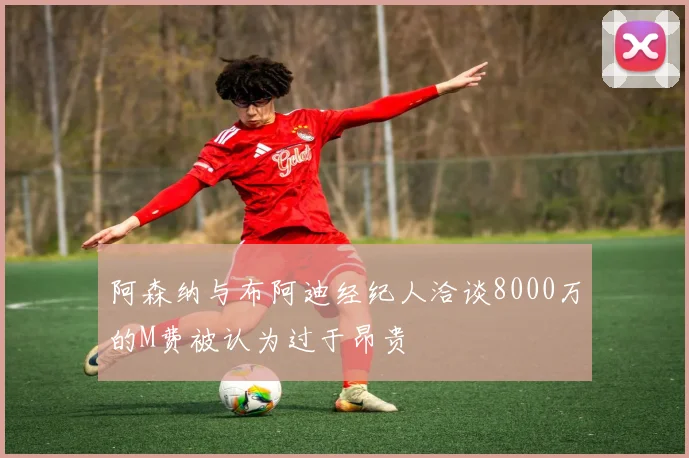 阿森纳与布阿迪经纪人洽谈8000万的M费被认为过于昂贵