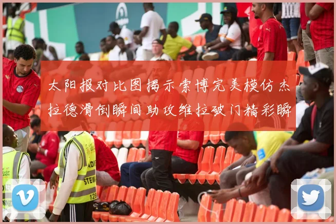太阳报对比图揭示索博完美模仿杰拉德滑倒瞬间助攻维拉破门精彩瞬间