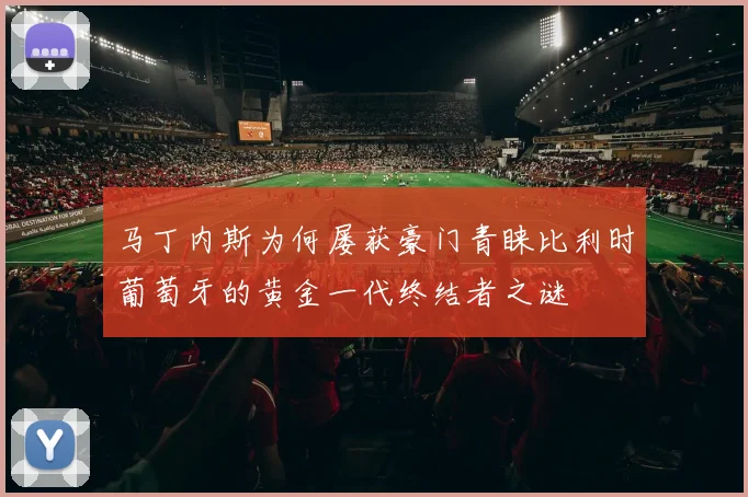 马丁内斯为何屡获豪门青睐比利时葡萄牙的黄金一代终结者之谜