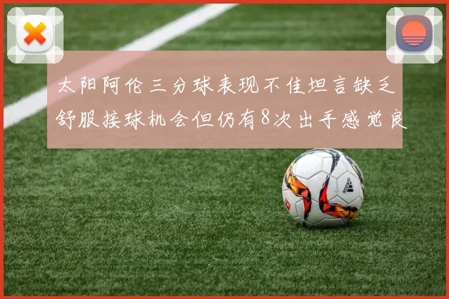 太阳阿伦三分球表现不佳坦言缺乏舒服接球机会但仍有8次出手感觉良好