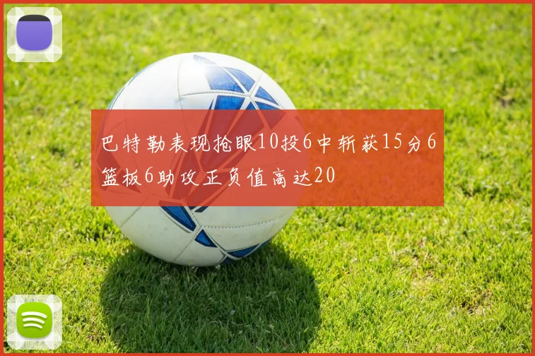 巴特勒表现抢眼10投6中斩获15分6篮板6助攻正负值高达20
