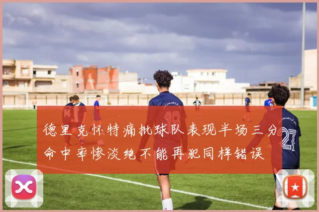 德里克怀特痛批球队表现半场三分命中率惨淡绝不能再犯同样错误