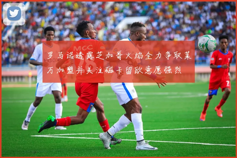 罗马诺透露芝加哥火焰全力争取莱万加盟并关注磁卡留欧意愿强烈