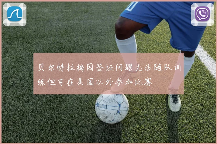 贝尔特拉梅因签证问题无法随队训练但可在美国以外参加比赛