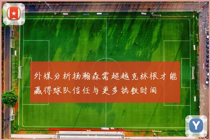 外媒分析杨瀚森需超越克林根才能赢得球队信任与更多执教时间