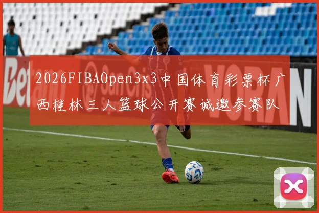 2026FIBAOpen3x3中国体育彩票杯广西桂林三人篮球公开赛诚邀参赛队伍报名