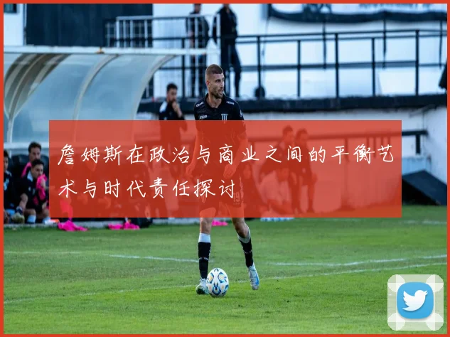 詹姆斯在政治与商业之间的平衡艺术与时代责任探讨