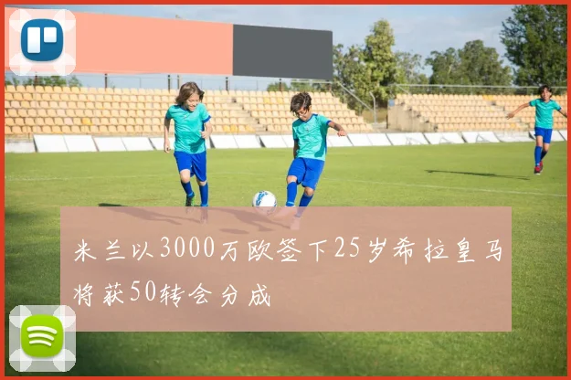 米兰以3000万欧签下25岁希拉皇马将获50转会分成
