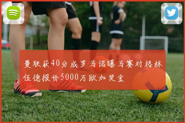 曼联获40分成罗马诺曝马赛对格林伍德报价5000万欧加奖金