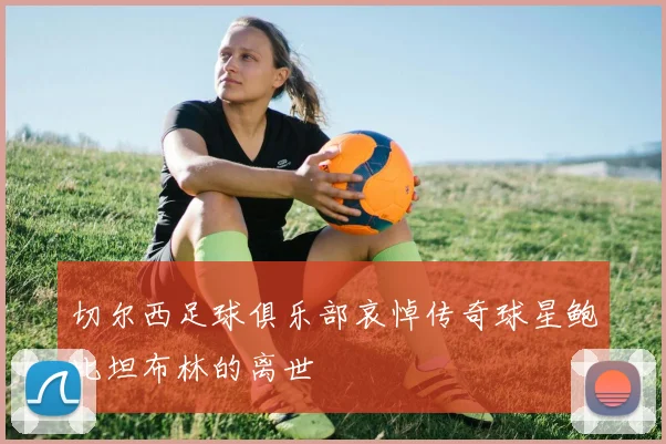 切尔西足球俱乐部哀悼传奇球星鲍比坦布林的离世