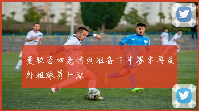 曼联召回惠特利准备下半赛季再度外租球员计划
