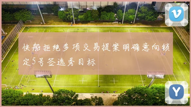 快船拒绝多项交易提案明确意向锁定5号签选秀目标