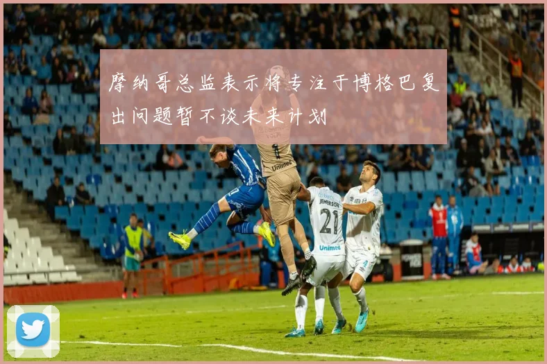 摩纳哥总监表示将专注于博格巴复出问题暂不谈未来计划