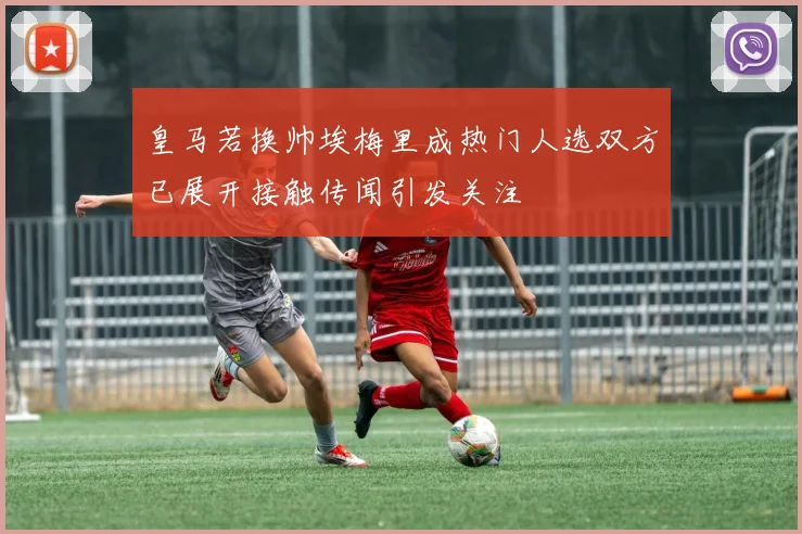 皇马若换帅埃梅里成热门人选双方已展开接触传闻引发关注