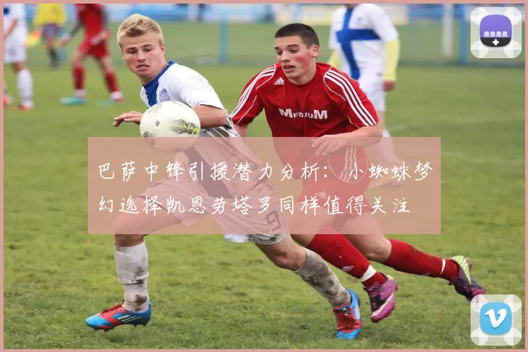 巴萨中锋引援潜力分析：小蜘蛛梦幻选择凯恩劳塔罗同样值得关注