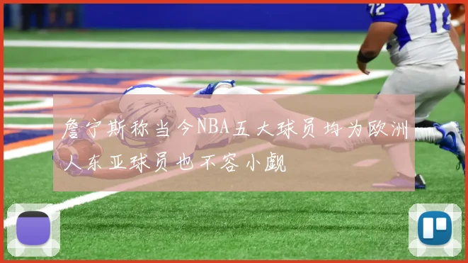 詹宁斯称当今NBA五大球员均为欧洲人东亚球员也不容小觑